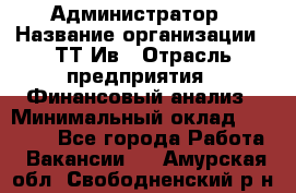 Администратор › Название организации ­ ТТ-Ив › Отрасль предприятия ­ Финансовый анализ › Минимальный оклад ­ 20 000 - Все города Работа » Вакансии   . Амурская обл.,Свободненский р-н